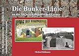 Die Bunker-Linie im Sächsisch-Böhmischen Grenzraum: Eine Dokumentation zur Geschichte in der nordböhmischen Grenzregion
